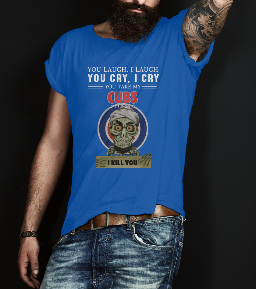 You Laugh I Laugh You Cry I Cry You Take My Cubs Chicago I Kill You T-Shirt