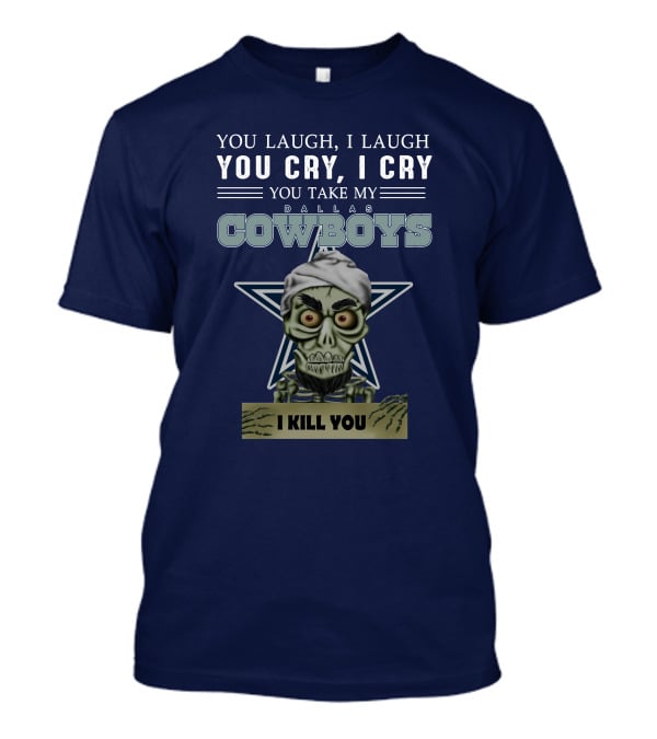 Dallas Cowboys You Laugh I Laugh You Cry I Cry You Take My I Kill You T-Shirt