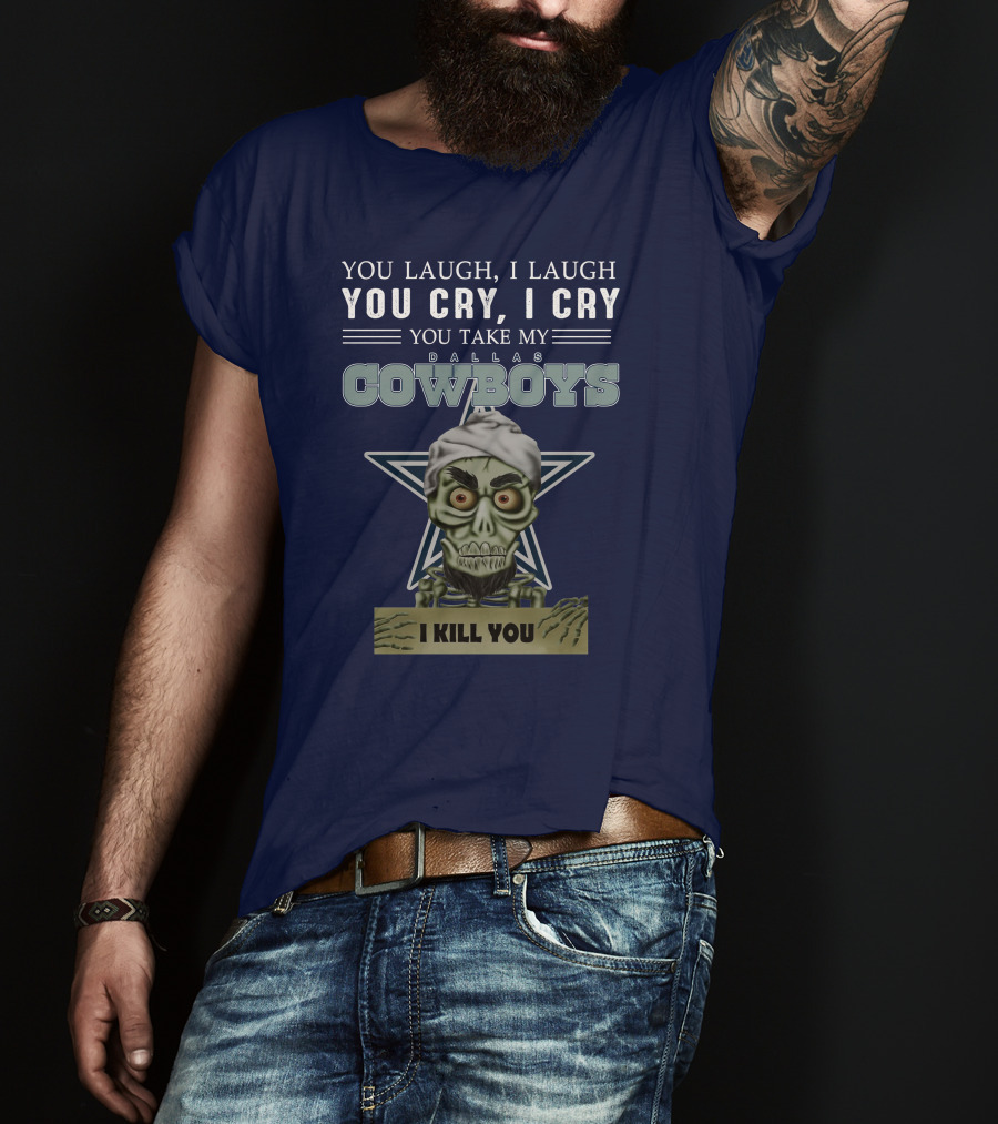 Dallas Cowboys You Laugh I Laugh You Cry I Cry You Take My I Kill You T-Shirt