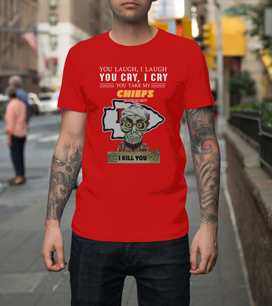 You Laugh I Laugh You Cry I Cry You Take My Kansas City Chiefs I Kill You T-Shirt