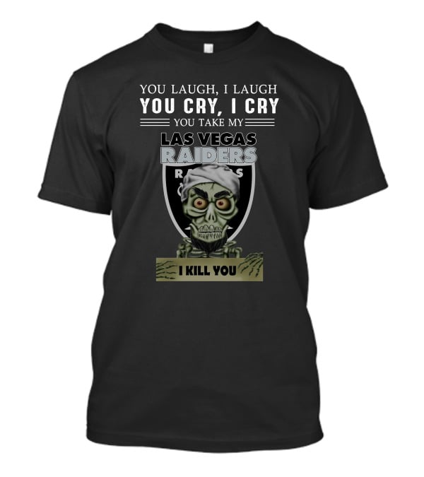 You Laugh I Laugh You Cry I Cry You Take My Las Vegas Raiders I Kill You T-Shirt