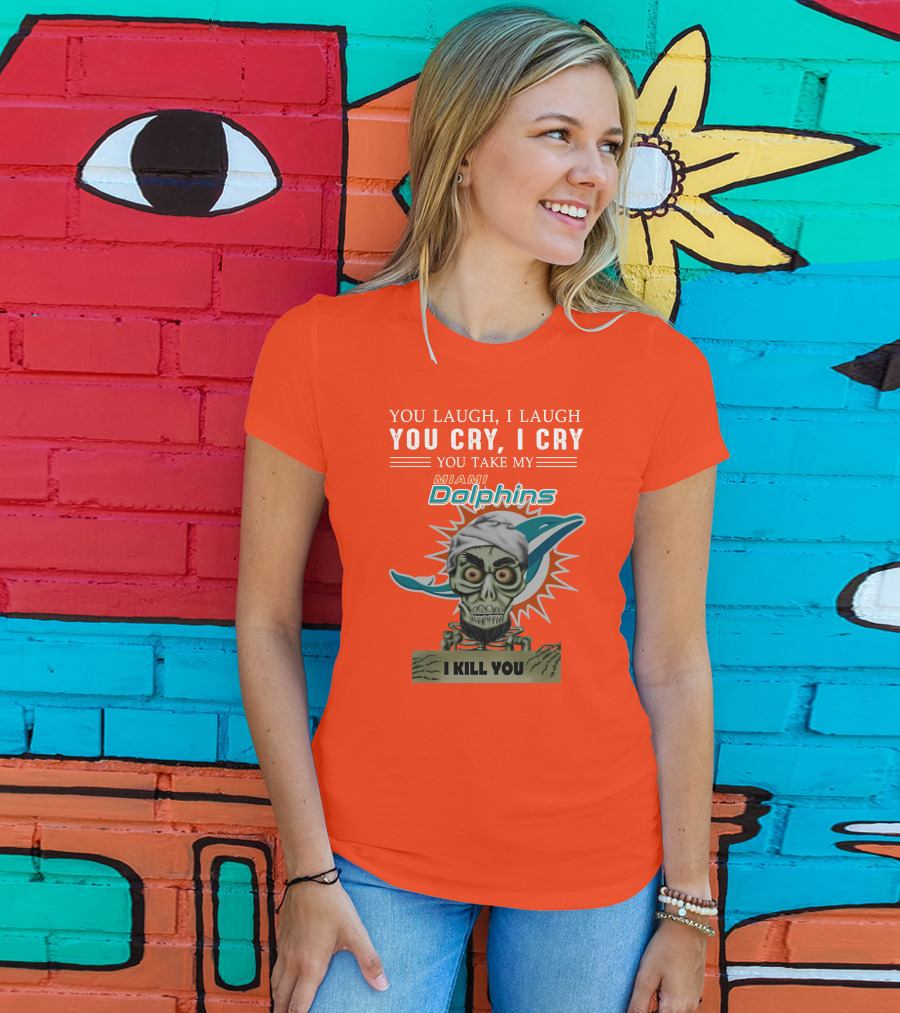 You Laugh I Laugh You Cry I Cry You Take My Miami Dolphins I Kill You T-Shirt