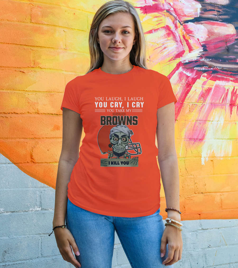 Cleveland Browns You Laugh I Laugh You Cry I Cry You Take My Browns I Kill You Jeff Dunham T-Shirt