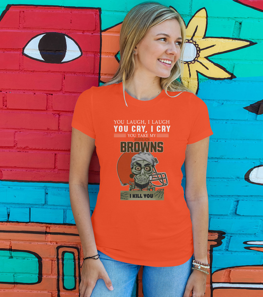 Cleveland Browns You Laugh I Laugh You Cry I Cry You Take My Browns I Kill You Jeff Dunham T-Shirt