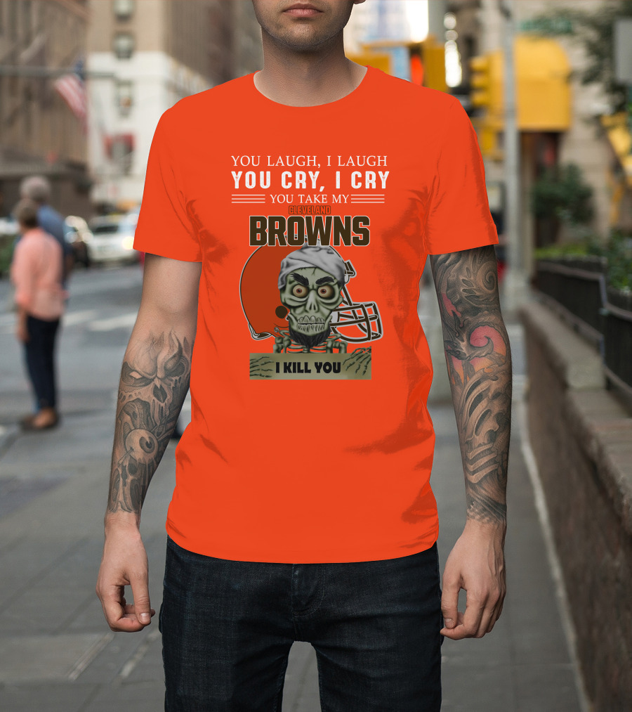 Cleveland Browns You Laugh I Laugh You Cry I Cry You Take My Browns I Kill You Jeff Dunham T-Shirt