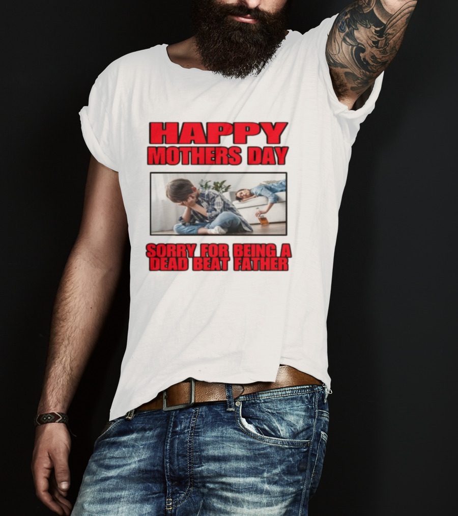 Happy Mothers Day Sorry For Being A Dead Beat Father T-Shirt