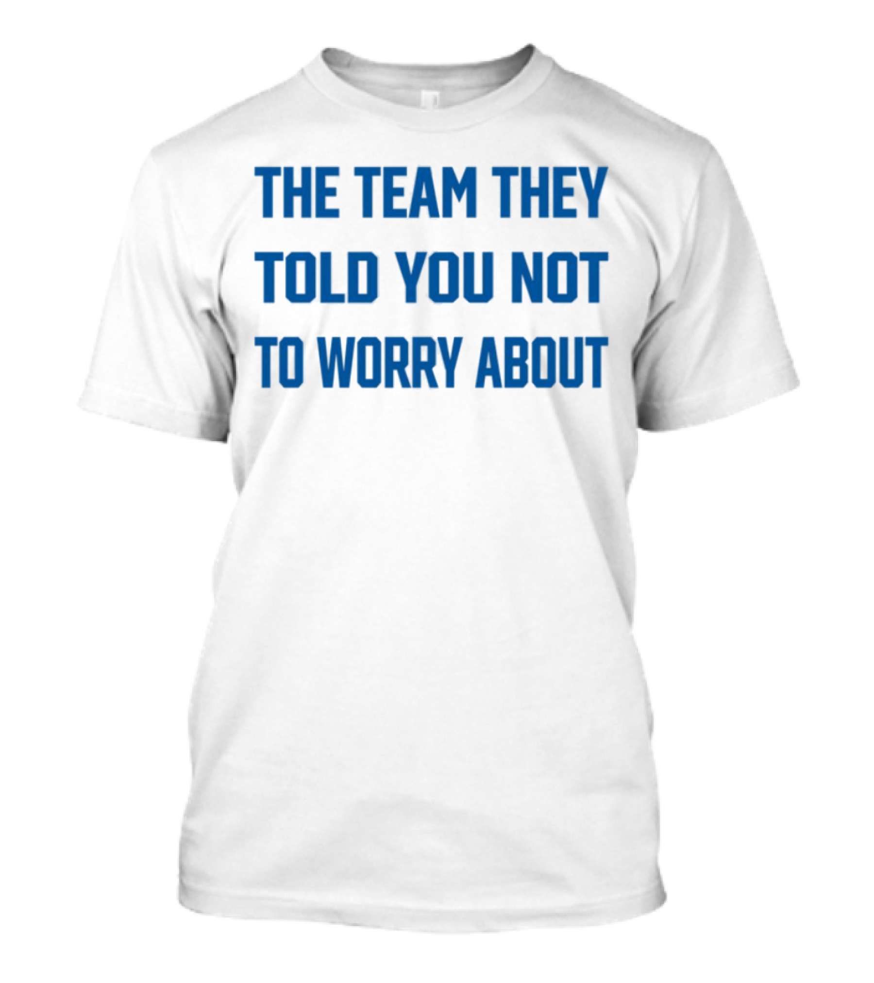 The Team They Told You Not To Worry About T-Shirt