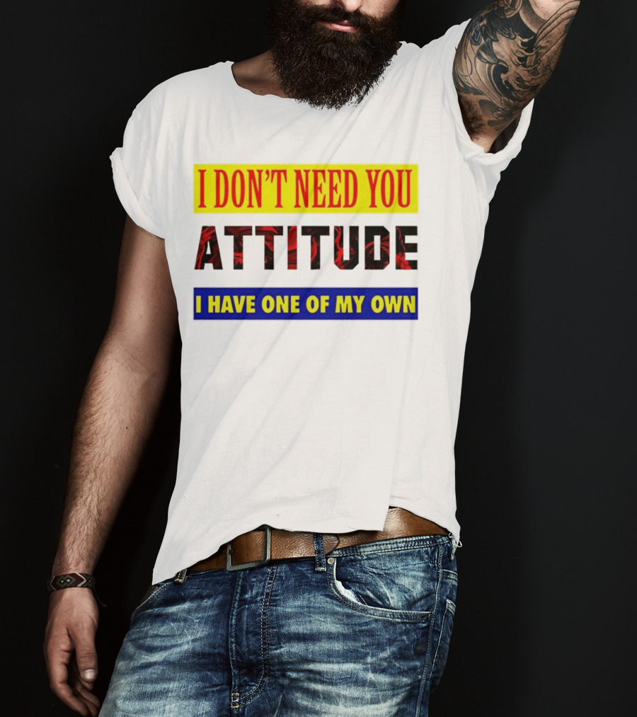 I Don't Need You Attitude I Have One Of My Own T-Shirt