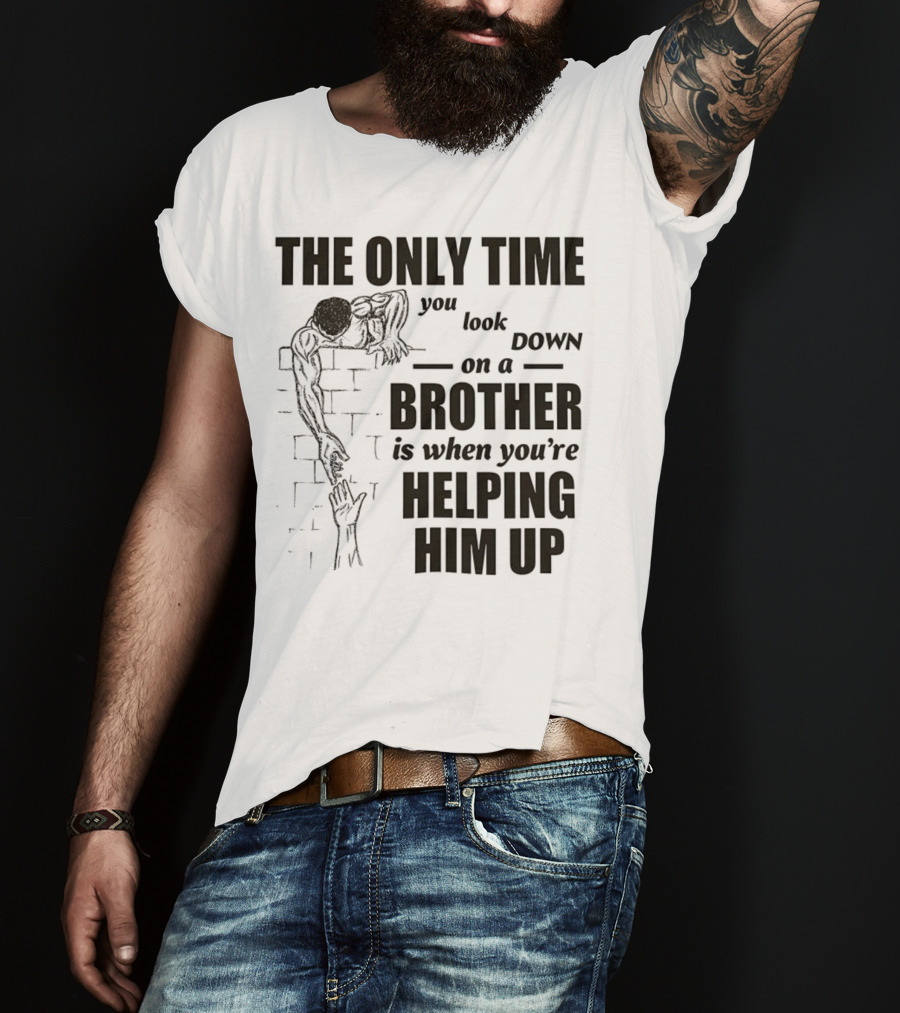 The Only Time You Look Down On A Brother Is When You're Helping Him Up T-Shirt