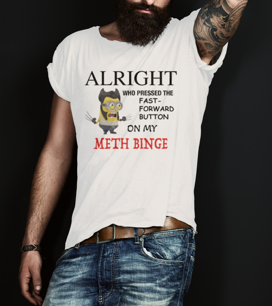 Alright Who Pressed The Fast Forward Button On My Meth Binge Minion Wolverine Crossover T-Shirt