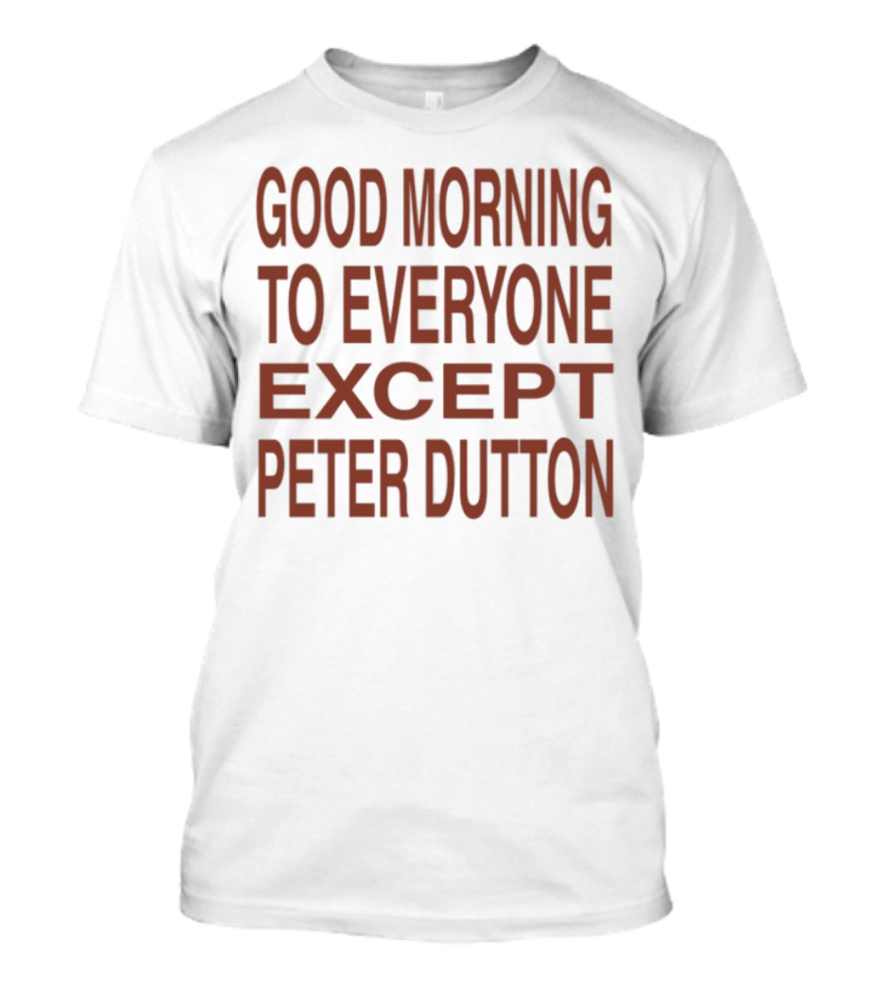 Good Morning To Everyone Except Peter Dutton Text T-Shirt