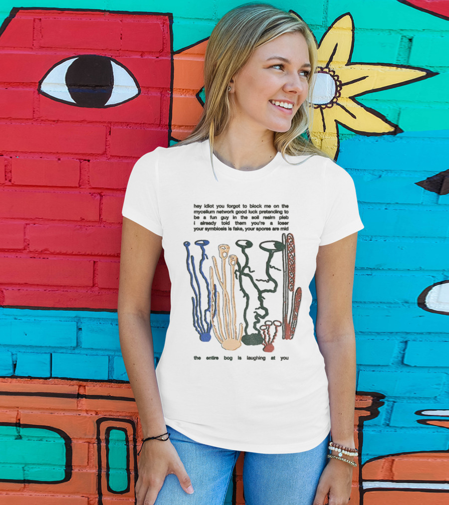 Hey Idiot You Forgot To Block Me On The Mycelium Network Good Luck Pretending To Be A Fun Guy In The Soil The Entire Bog Is Laughing At You T-Shirt