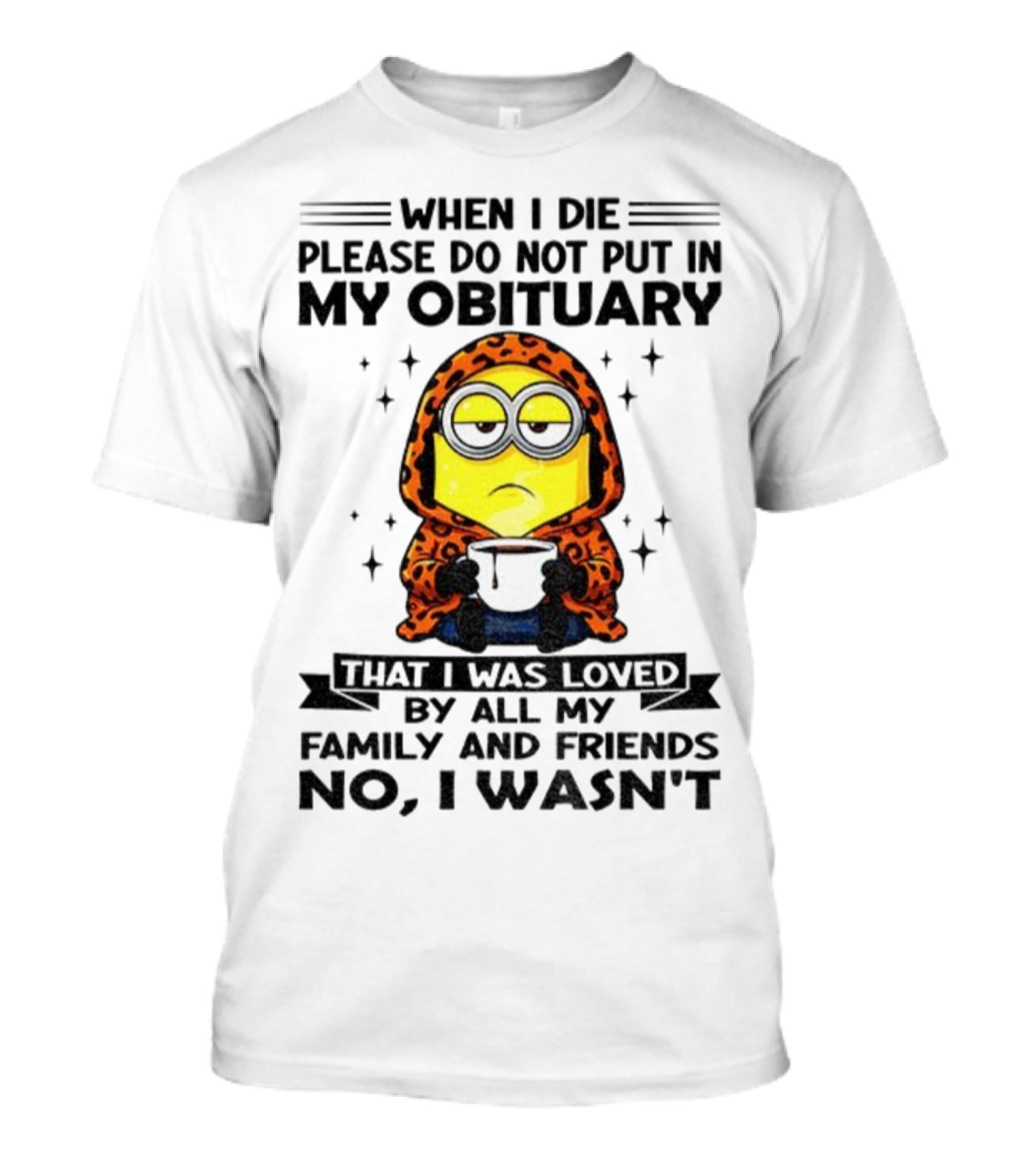 Minion When I Die Please Do Not Put In My Obituary That I Was Loved By All My Family And Friends No I Wasn’t T-Shirt