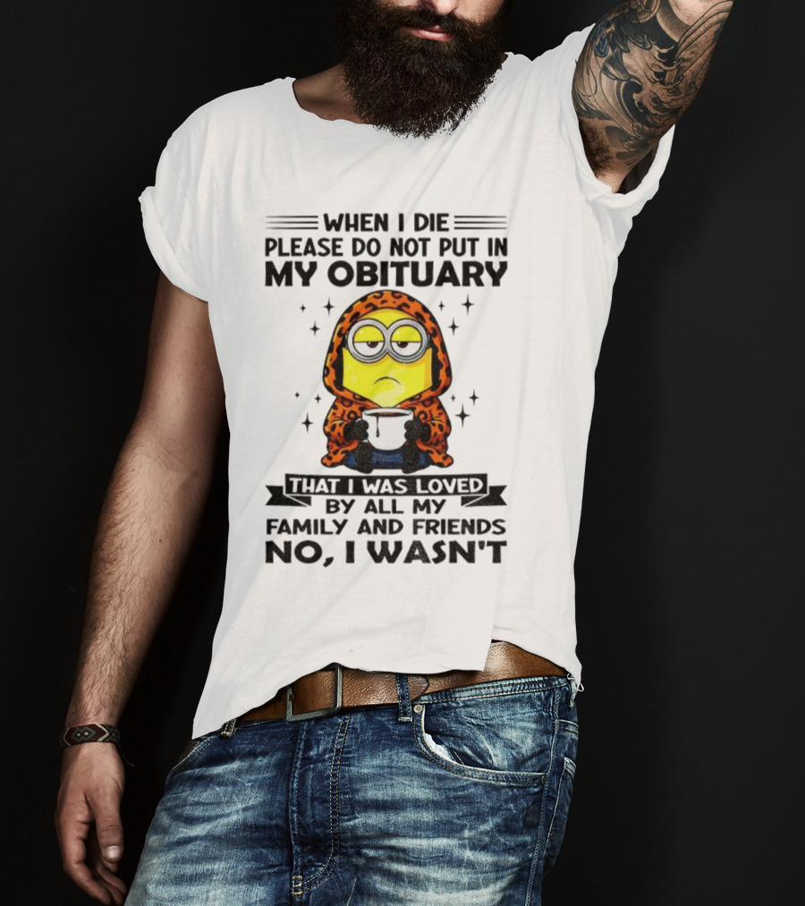 Minion When I Die Please Do Not Put In My Obituary That I Was Loved By All My Family And Friends No I Wasn’t T-Shirt
