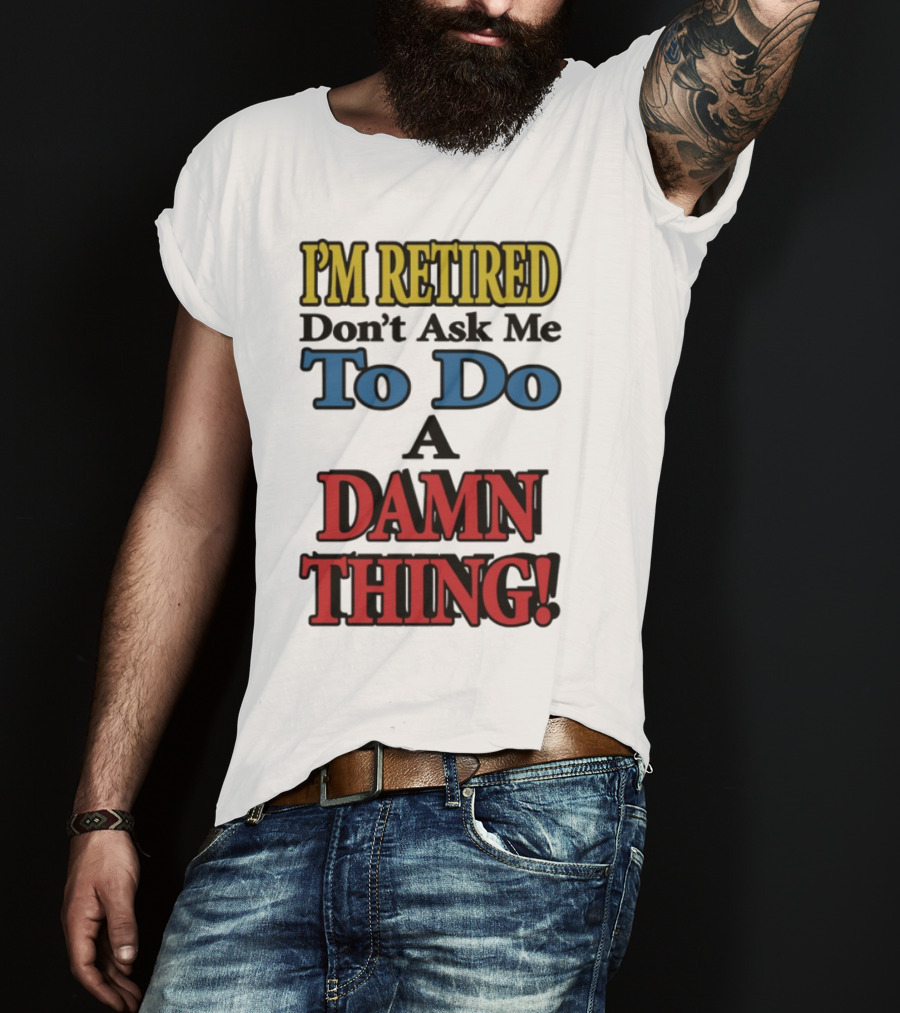 I'm Retired Don't Ask Me To Do A Damn Thing Fun Retirement Mood T-Shirt