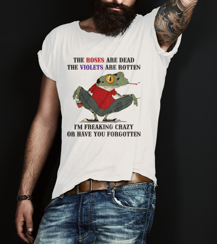 Frog The Roses Are Dead The Violets Are Rotten I'm Freaking Crazy Or Have You Forgotten T-Shirt