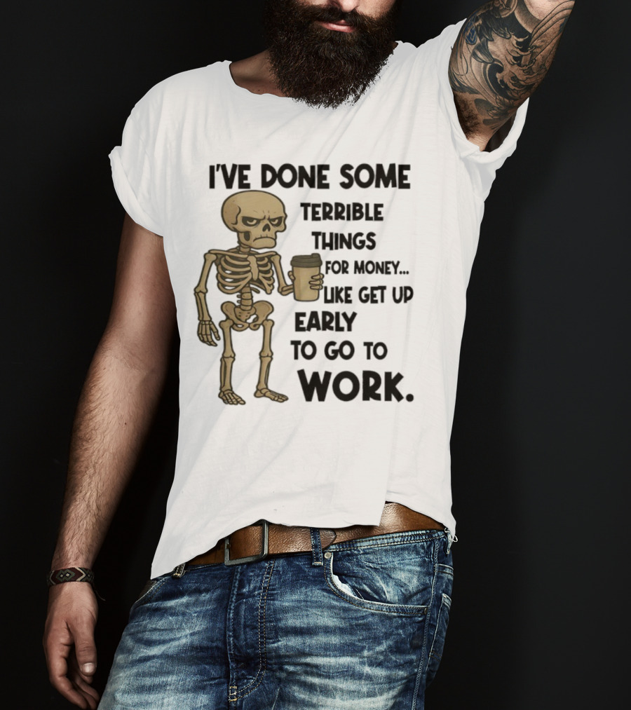 Skeleton I've Done Some Terrible Things For Money Like Get Up Early To Go To Work T-Shirt