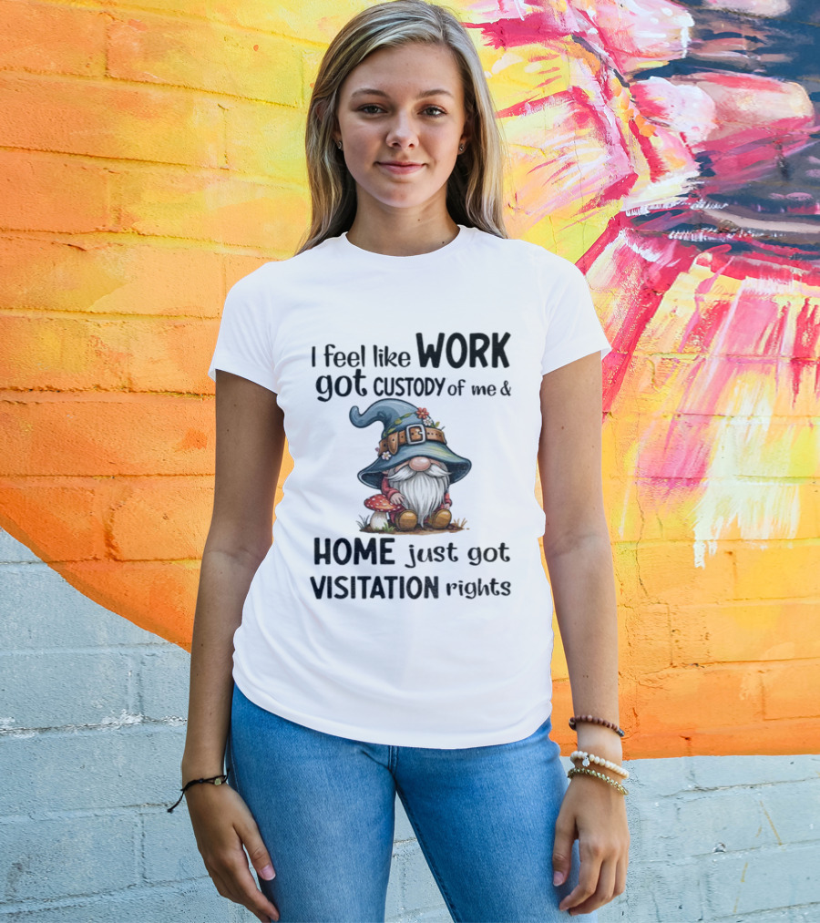 I Feel Like Work Got Custody Of Me Gnome And Home Just Got Visitation Rights T-Shirt
