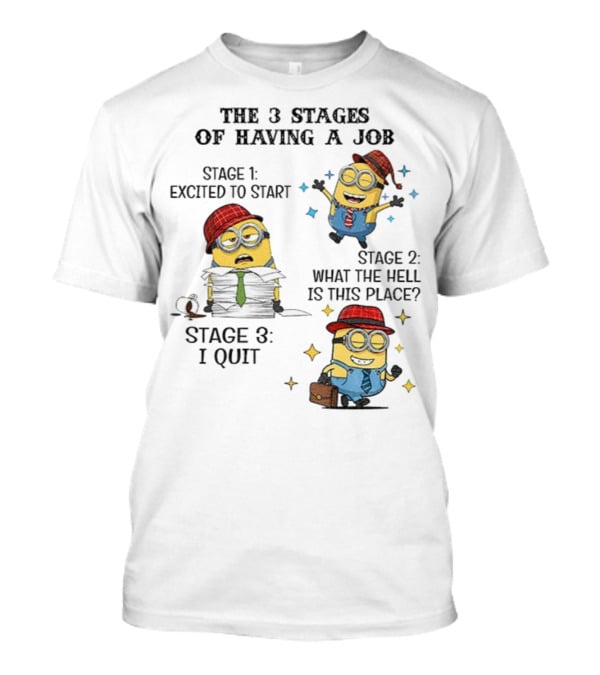 Minions The 3 Stages Of Having A Job Excited To Start What The Hell Is This Place I Quit T-Shirt