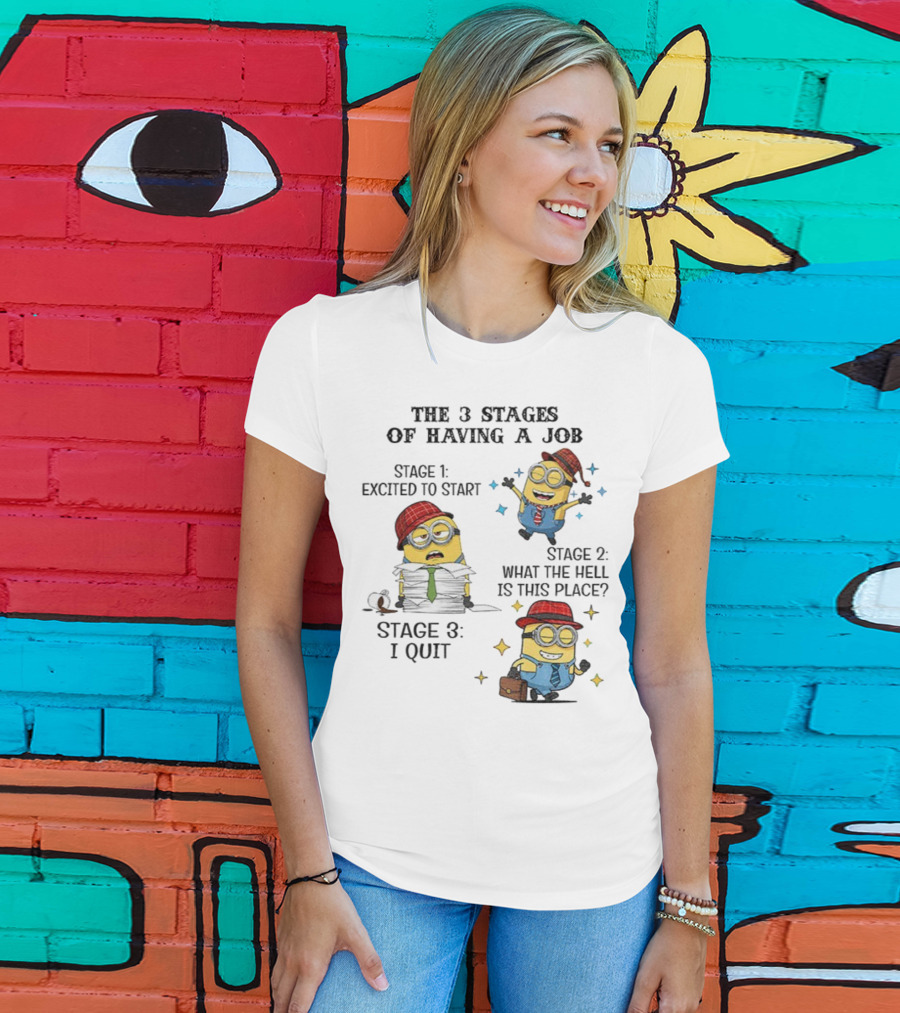 Minions The 3 Stages Of Having A Job Excited To Start What The Hell Is This Place I Quit T-Shirt