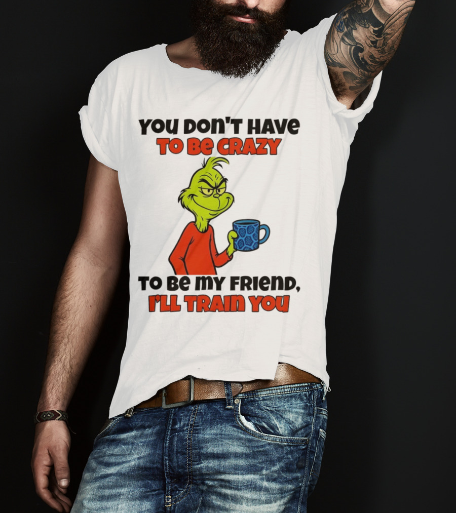 Grinch You Don’t Have To Be Crazy I'll Train You Christmas T-Shirt