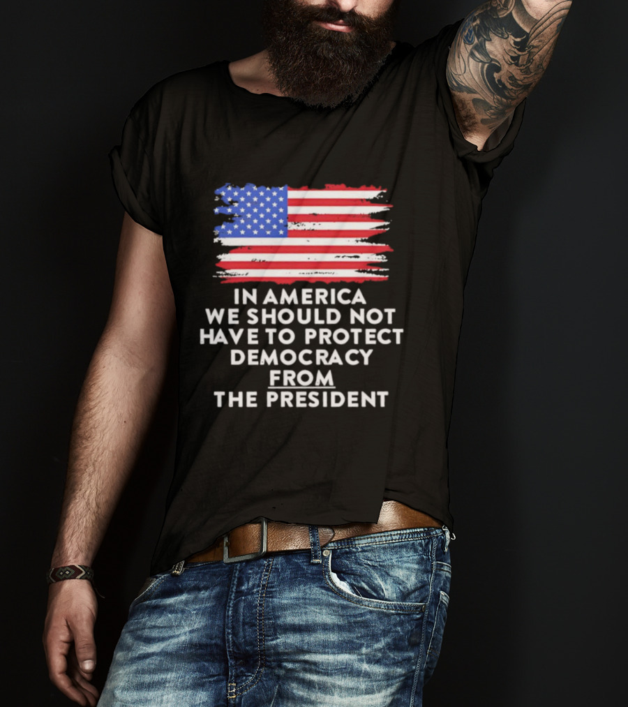 American Flag In America We Should Not Have To Protect Democracy From The President T-Shirt