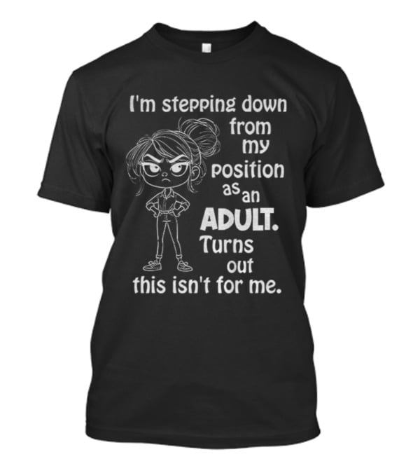 I'm Stepping Down From My Position As An Adult Turns Out This Isn't For Me T-Shirt
