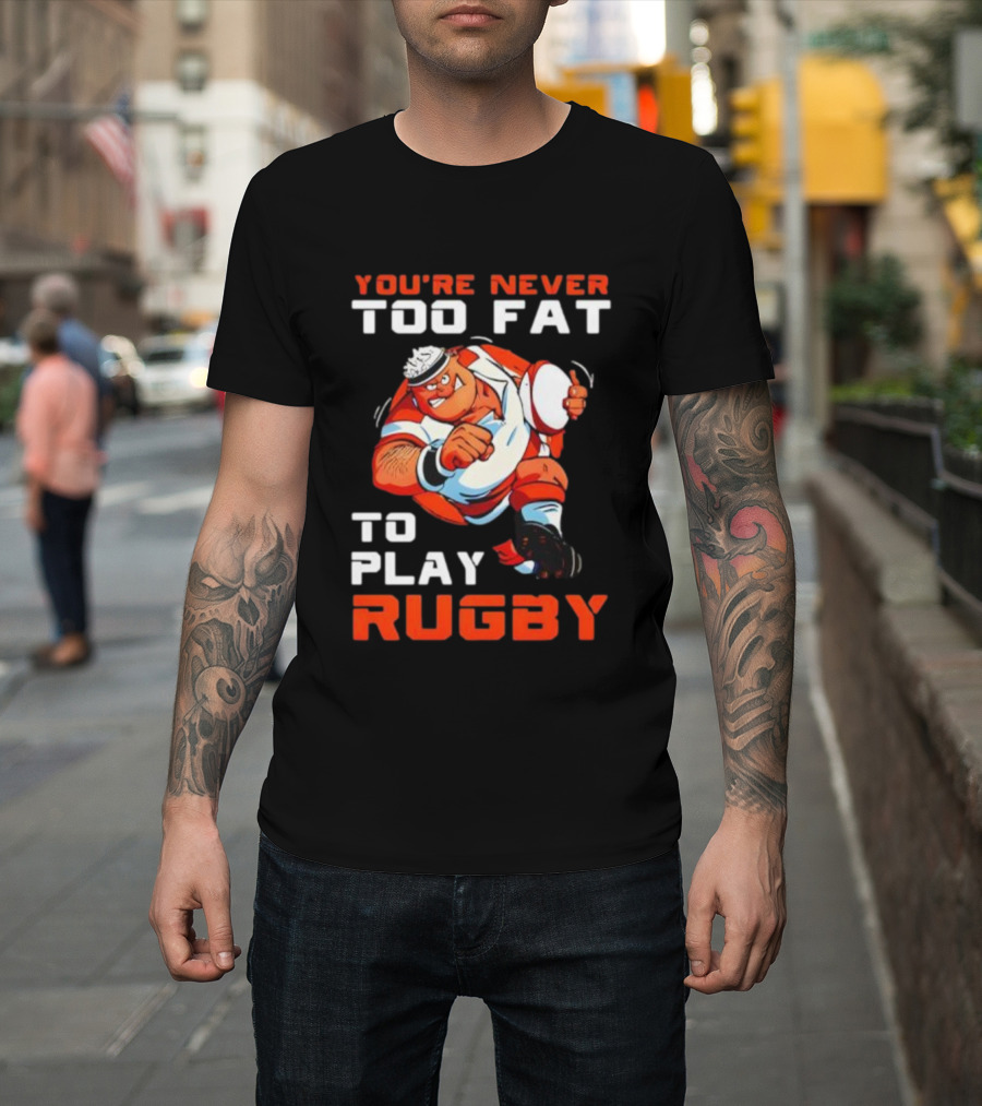 You’re Never Too Fat To Play Rugby Funny Dad Humor T-Shirt
