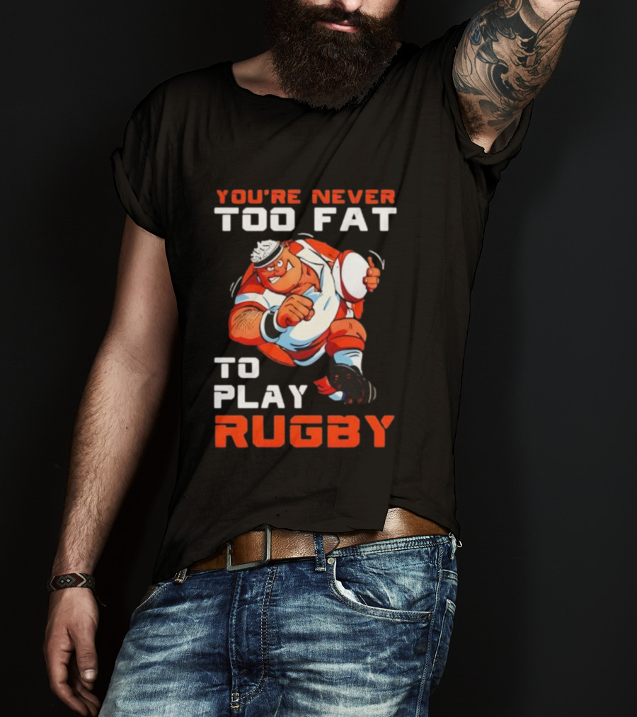 You’re Never Too Fat To Play Rugby Funny Dad Humor T-Shirt
