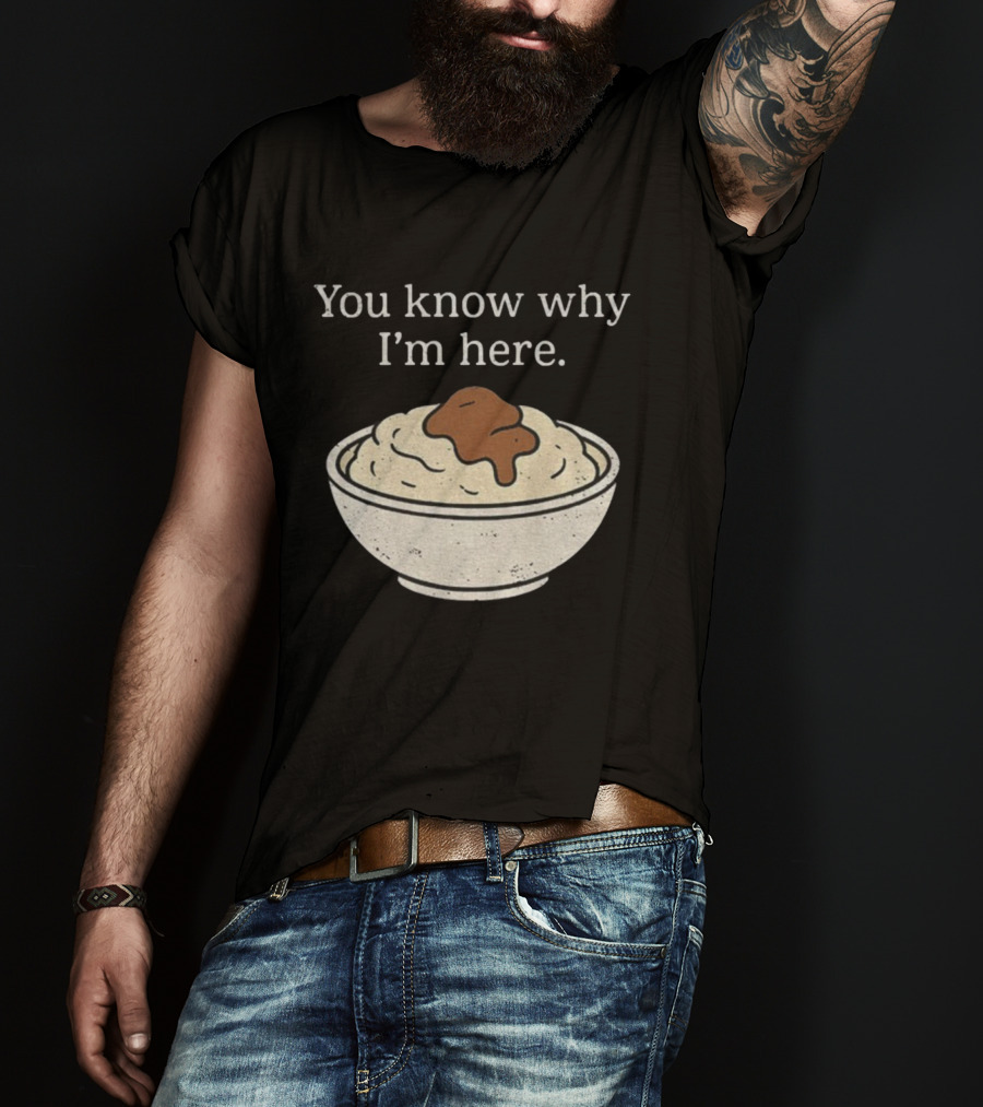 You Know Why I’m Here Mashed Potatoes Thanksgiving Humor T-Shirt