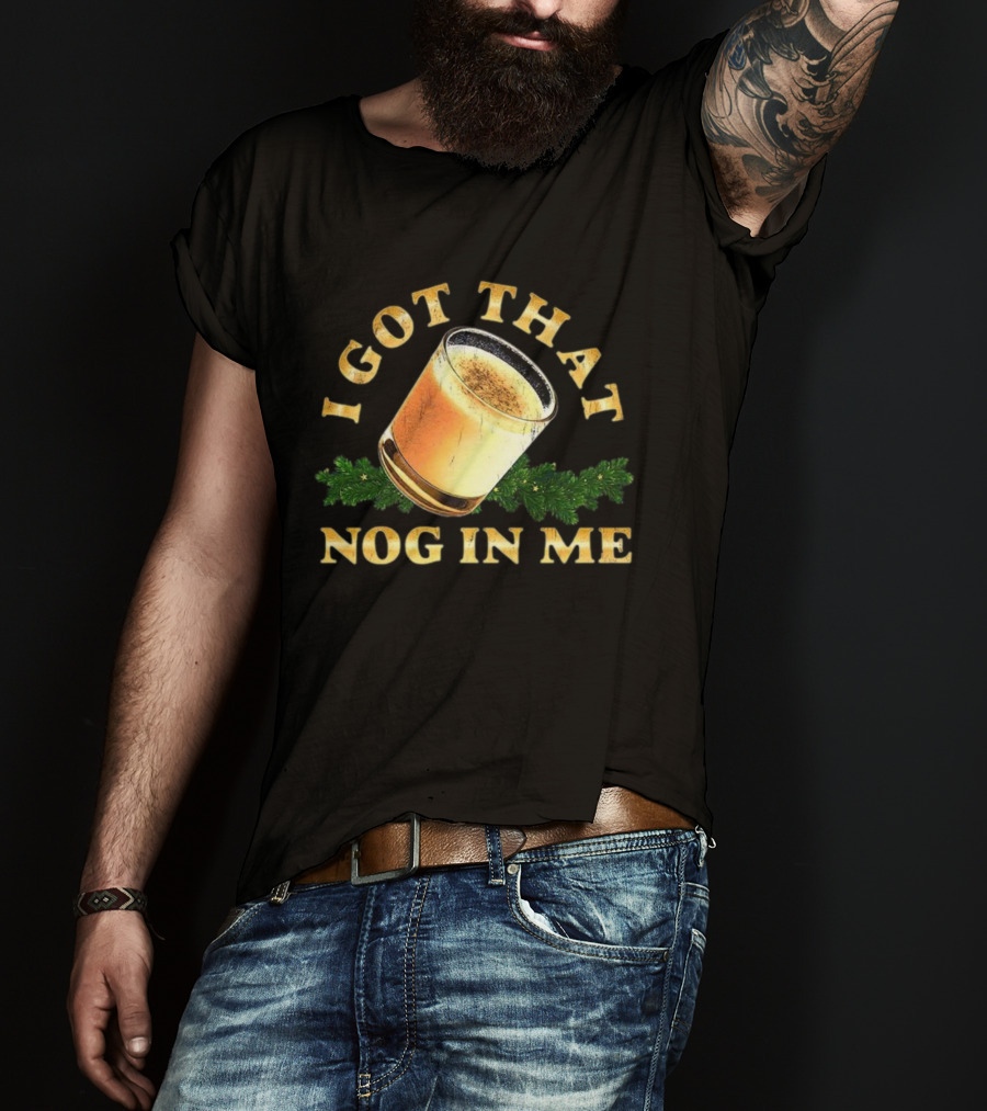 I Got That Nog In Me Eggnog Christmas Festive Drink Holiday Humor T-Shirt