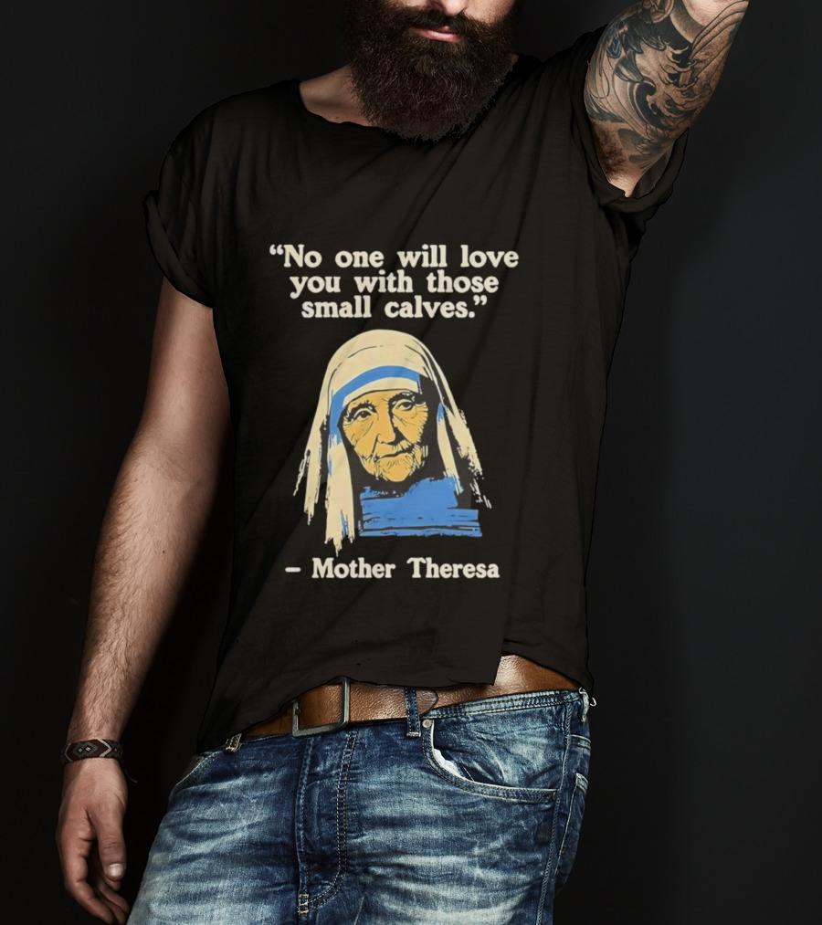 No One Will Love You With Those Small Calves Mother Theresa T-Shirt