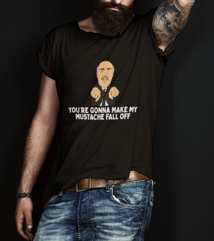 You're Gonna Make My Mustache Fall Off Funny Parody T-Shirt