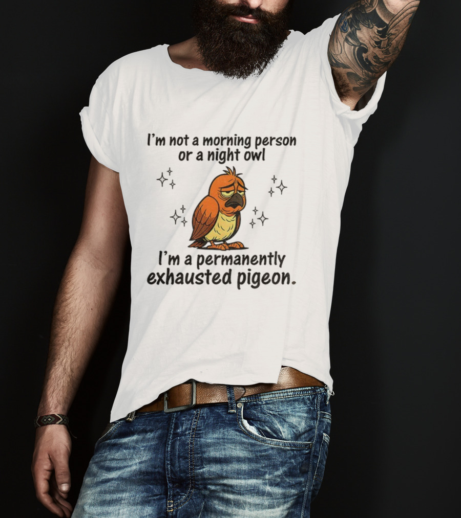 I'm Not A Morning Person Or Night Owl I'm A Permanently Exhausted Pigeon T-Shirt