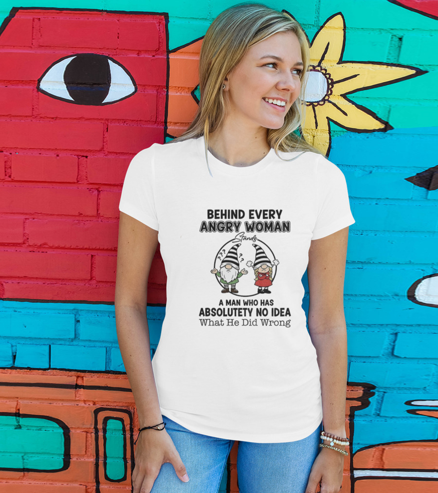 Behind Every Angry Woman Gnome A Man Who Has Absolutely No Idea What He Did Wrong T-Shirt