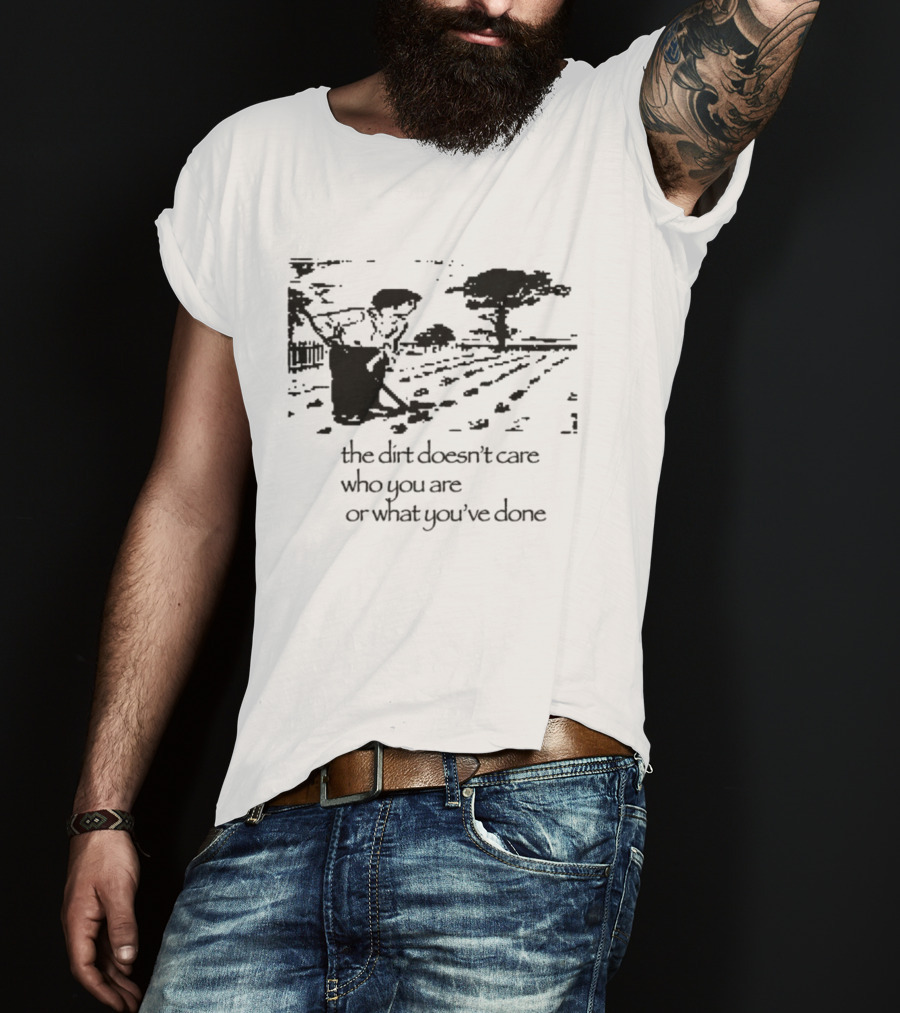 The Dirt Doesn't Care Who You Are Farmer Scene T-Shirt