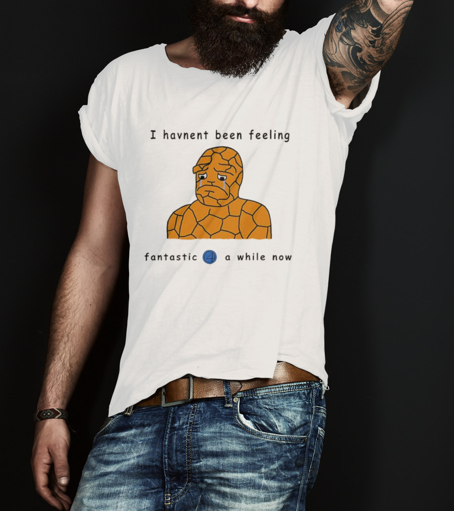 Ben Grimm Fantastic Four I Havnent Been Feeling Fantastic 4 A While Now T-Shirt