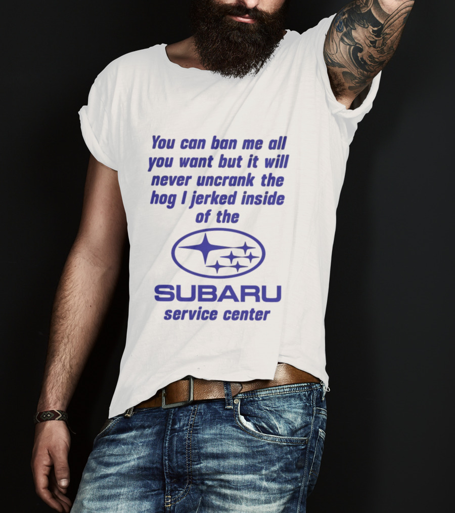 You Can Ban Me All You Want But It Will Never Uncrank The Hog I Jerked Inside Subaru Service Center T-Shirt