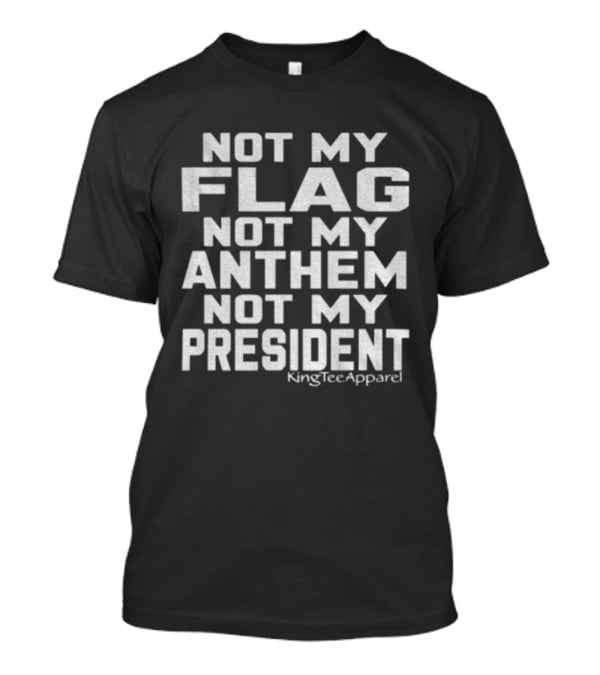 Not My Flag Not My Anthem Not My President Statement By KingTeeApparel T-Shirt