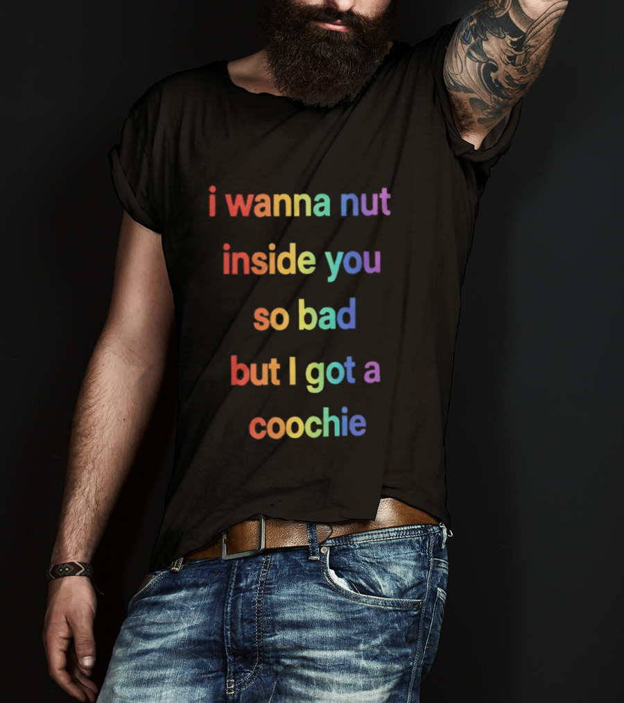 I Wanna Nut Inside You So Bad But I Got A Coochie Rainbow Text T-Shirt