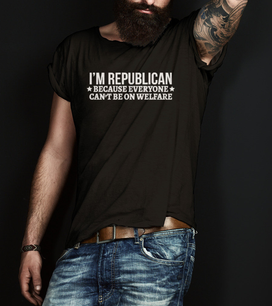 I'm Republican Because Everyone Can't Be On Welfare T-Shirt