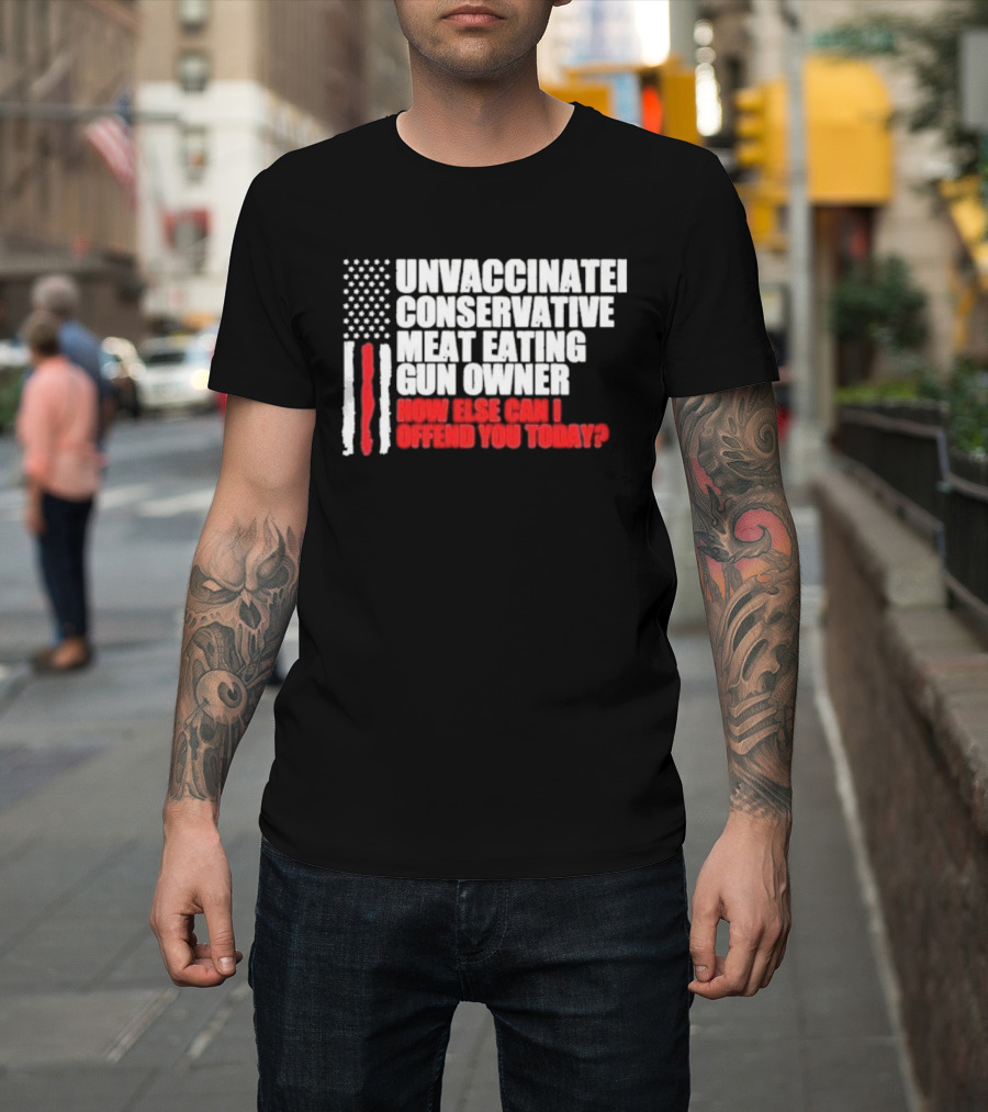 Unvaccinated Conservative Meat Eating Gun Owner Patriotic American Flag How Else Can I Offend You Today USA T-Shirt