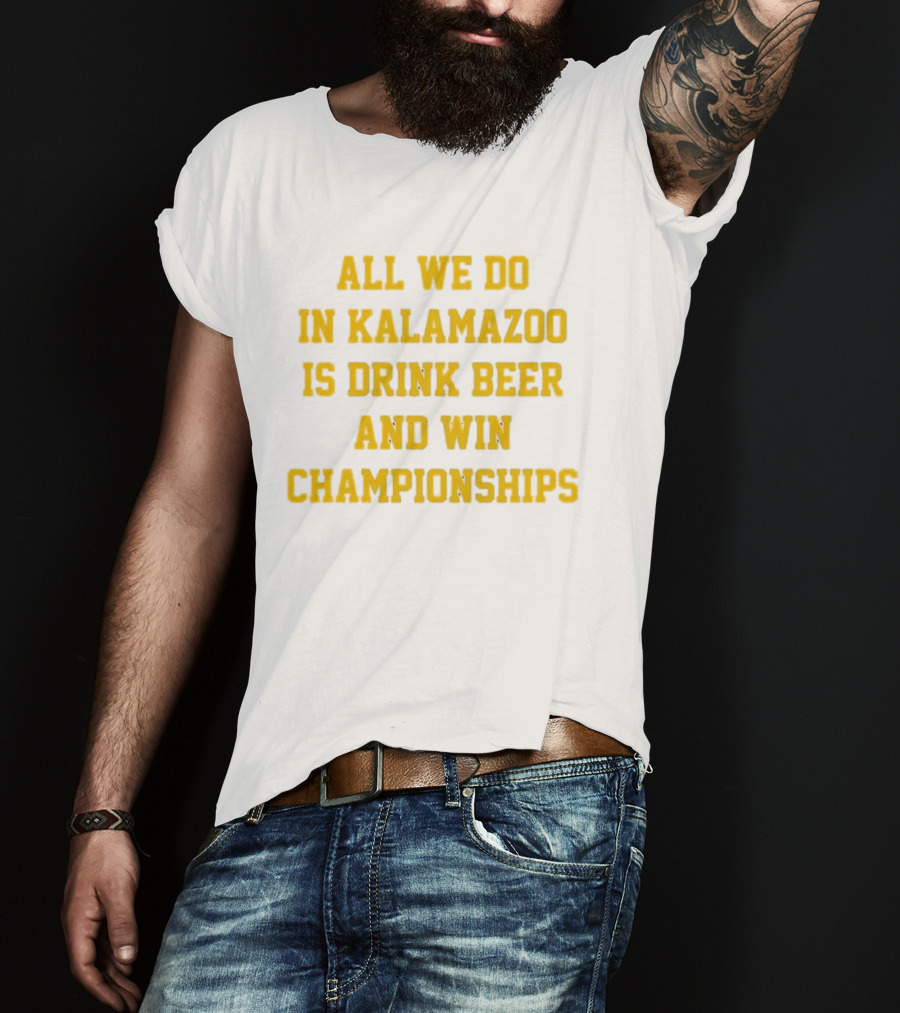 All We Do In Kalamazoo Is Drink Beer And Win Championships T-Shirt