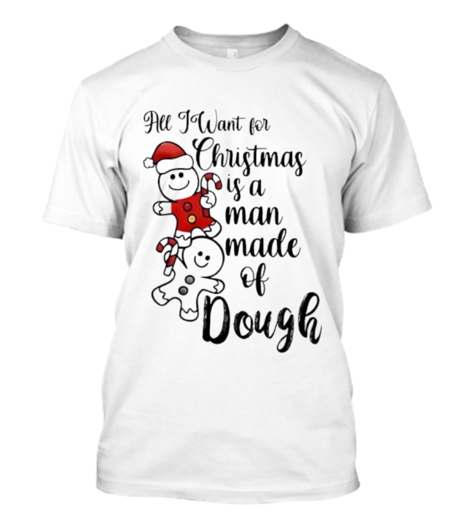 All I Want For Christmas Is A Man Made Of Dough Fun Festive Holiday Theme T-Shirt