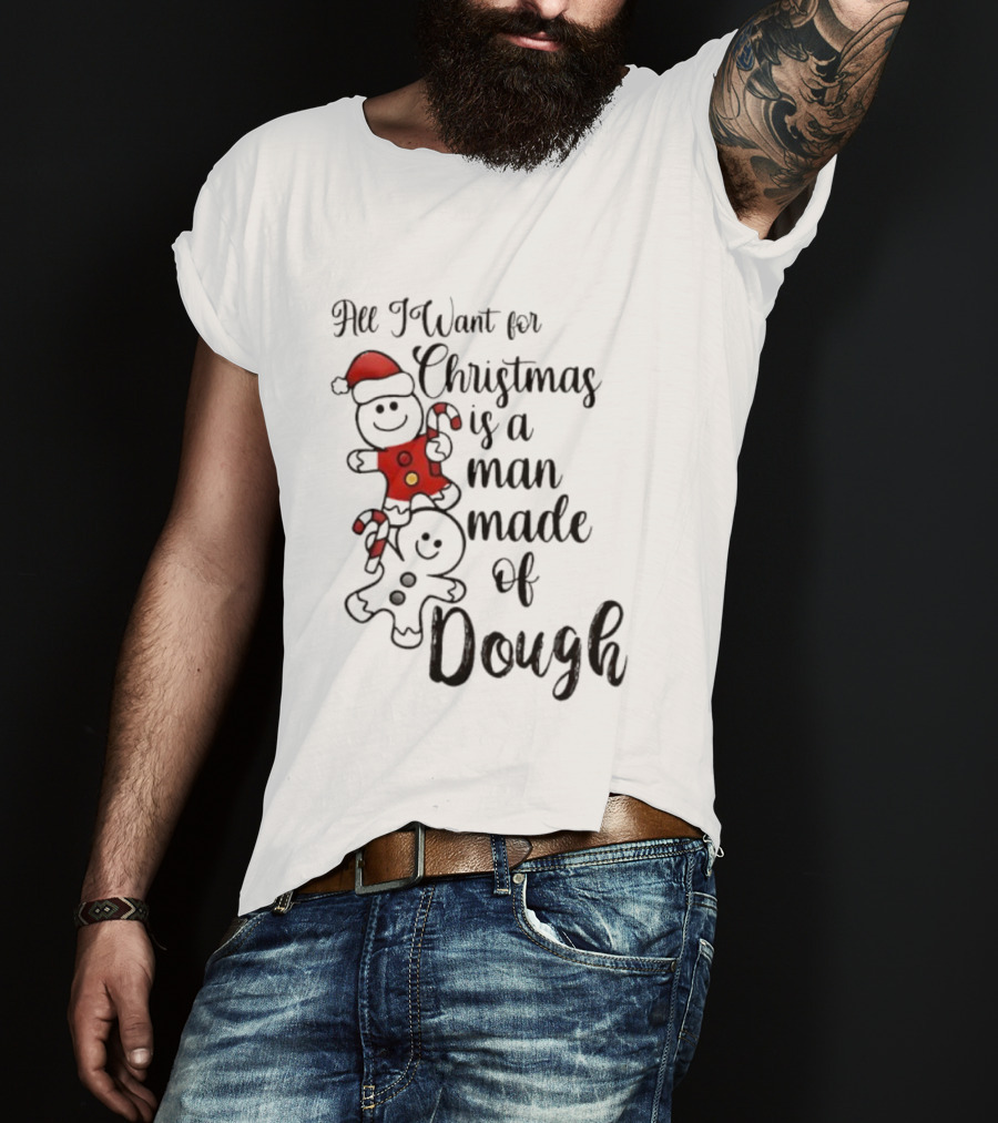 All I Want For Christmas Is A Man Made Of Dough Fun Festive Holiday Theme T-Shirt
