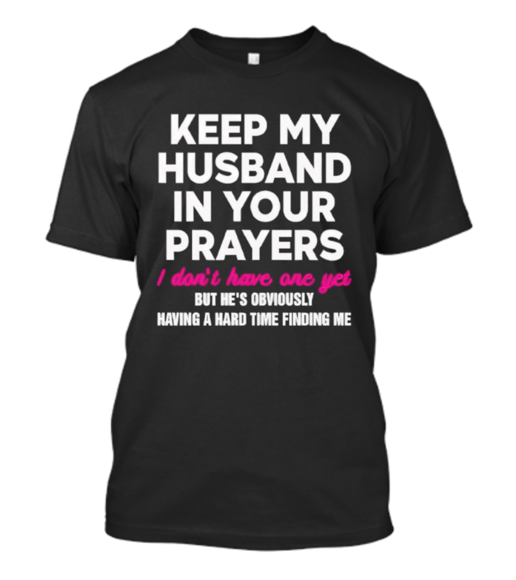 Keep My Husband In Your Prayers I Don’t Have One Yet But He’s Obviously Having A Hard Time Finding Me T-Shirt