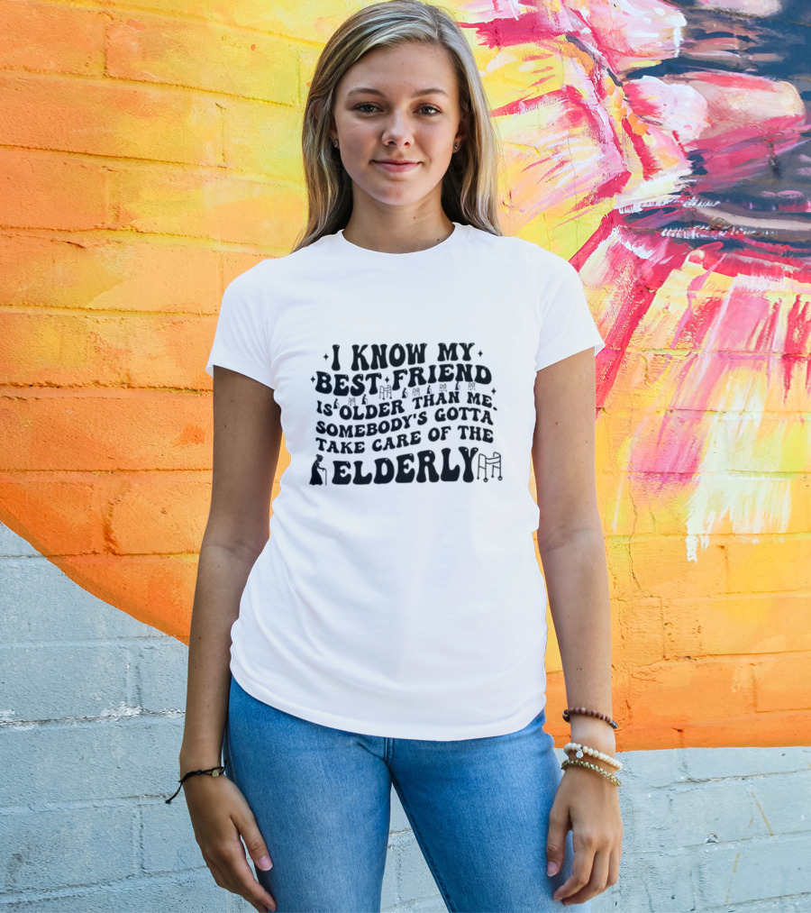 I Know My Best Friend Is Older Than Me Somebody's Gotta Take Care Of The Elderly T-Shirt
