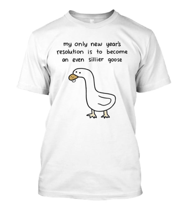 My Only New Year's Resolution Is To Become An Even Sillier Goose T-Shirt