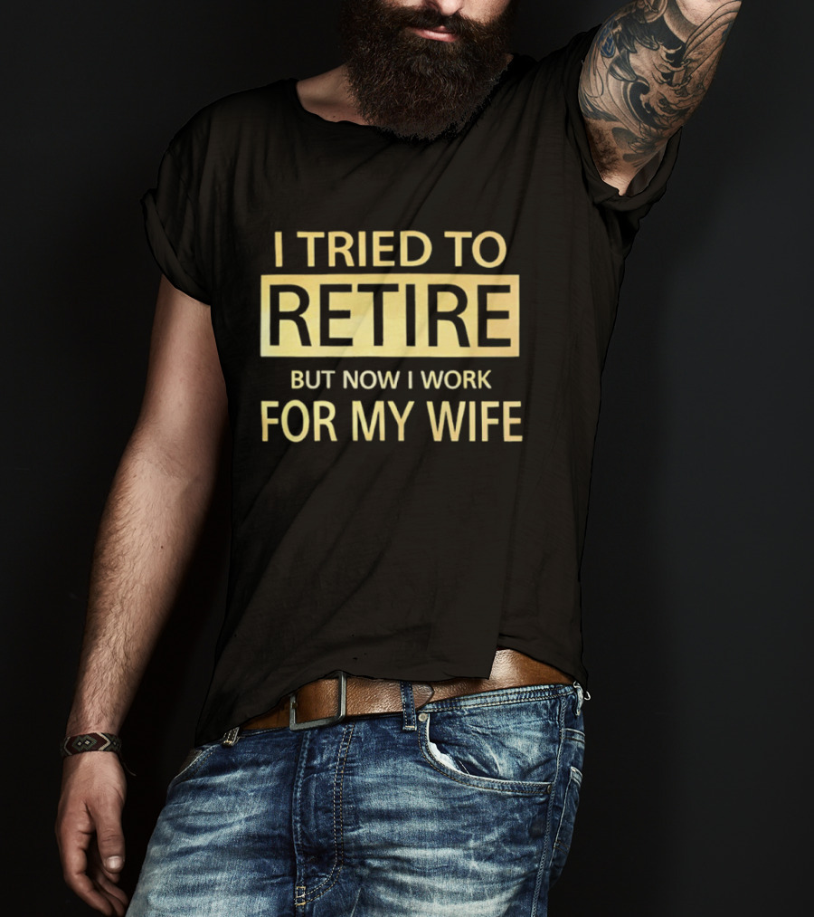 I Tried To Retire But Now I Work For My Wife T-Shirt