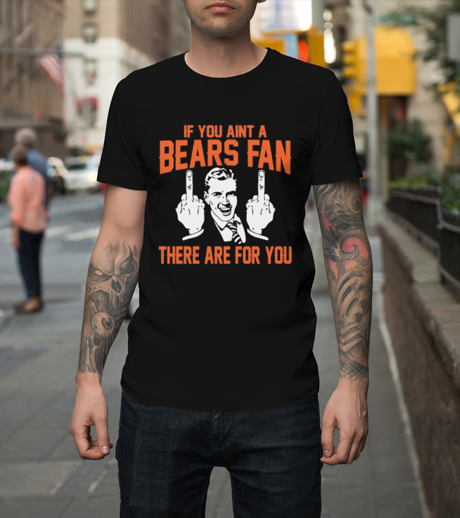 If You Ain't A Bears Fan There Are For You T-Shirt